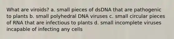 What are viroids? a. small pieces of dsDNA that are pathogenic to plants b. small polyhedral DNA viruses c. small circular pieces of RNA that are infectious to plants d. small incomplete viruses incapable of infecting any cells