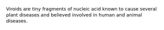 Viroids are tiny fragments of nucleic acid known to cause several plant diseases and believed involved in human and animal diseases.