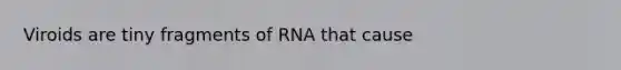 Viroids are tiny fragments of RNA that cause