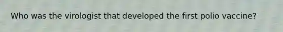 Who was the virologist that developed the first polio vaccine?