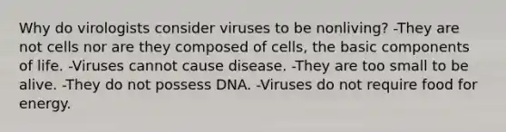 Why do virologists consider viruses to be nonliving? -They are not cells nor are they composed of cells, the basic components of life. -Viruses cannot cause disease. -They are too small to be alive. -They do not possess DNA. -Viruses do not require food for energy.