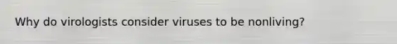 Why do virologists consider viruses to be nonliving?