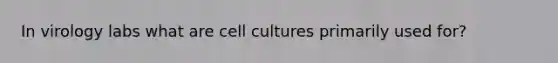 In virology labs what are cell cultures primarily used for?