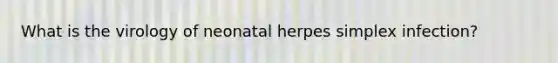 What is the virology of neonatal herpes simplex infection?