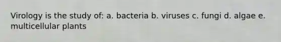 Virology is the study of: a. bacteria b. viruses c. fungi d. algae e. multicellular plants