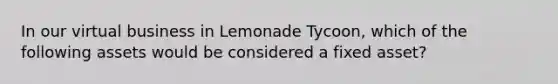 In our virtual business in Lemonade Tycoon, which of the following assets would be considered a fixed asset?