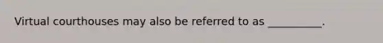 Virtual courthouses may also be referred to as __________.