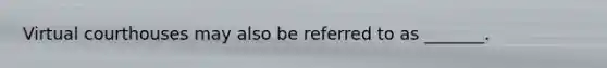 Virtual courthouses may also be referred to as​ _______.