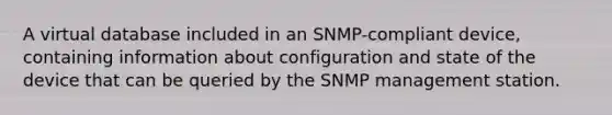 A virtual database included in an SNMP-compliant device, containing information about configuration and state of the device that can be queried by the SNMP management station.