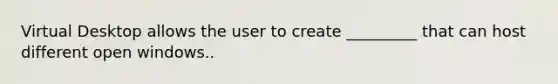 Virtual Desktop allows the user to create _________ that can host different open windows..