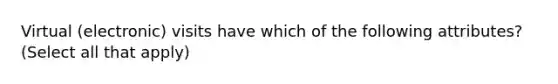 Virtual (electronic) visits have which of the following attributes? (Select all that apply)