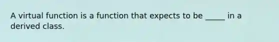 A virtual function is a function that expects to be _____ in a derived class.