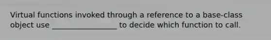 Virtual functions invoked through a reference to a base-class object use _________________ to decide which function to call.