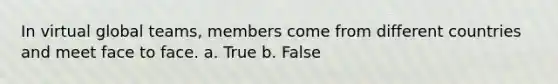 In virtual global teams, members come from different countries and meet face to face. a. True b. False