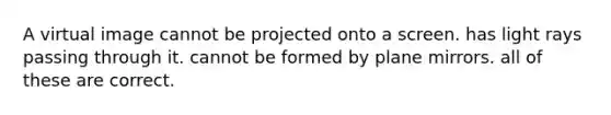 A virtual image cannot be projected onto a screen. has light rays passing through it. cannot be formed by plane mirrors. all of these are correct.