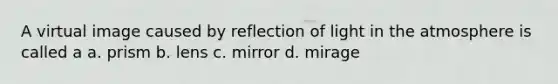 A virtual image caused by reflection of light in the atmosphere is called a a. prism b. lens c. mirror d. mirage