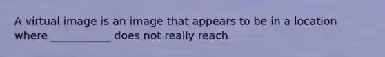 A virtual image is an image that appears to be in a location where ___________ does not really reach.