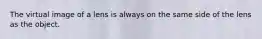 The virtual image of a lens is always on the same side of the lens as the object.
