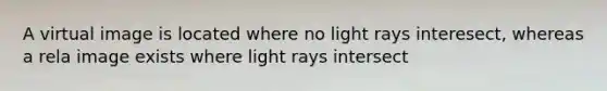 A virtual image is located where no light rays interesect, whereas a rela image exists where light rays intersect