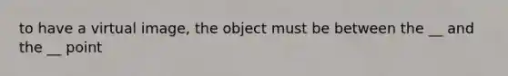 to have a virtual image, the object must be between the __ and the __ point