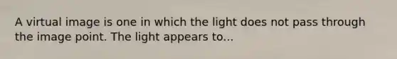 A virtual image is one in which the light does not pass through the image point. The light appears to...