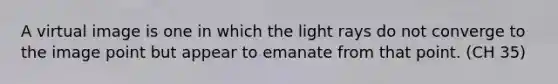 A virtual image is one in which the light rays do not converge to the image point but appear to emanate from that point. (CH 35)