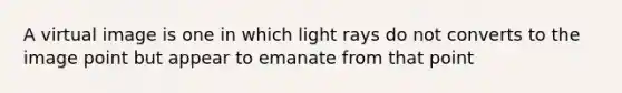 A virtual image is one in which light rays do not converts to the image point but appear to emanate from that point