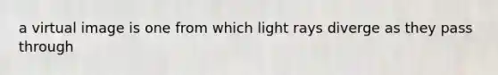 a virtual image is one from which light rays diverge as they pass through