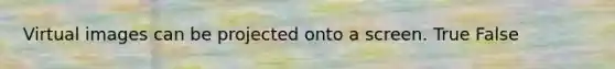 Virtual images can be projected onto a screen. True False