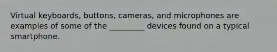 Virtual keyboards, buttons, cameras, and microphones are examples of some of the _________ devices found on a typical smartphone.