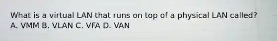What is a virtual LAN that runs on top of a physical LAN called? A. VMM B. VLAN C. VFA D. VAN