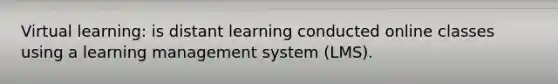 Virtual learning: is distant learning conducted online classes using a learning management system (LMS).