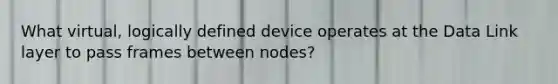 What virtual, logically defined device operates at the Data Link layer to pass frames between nodes?