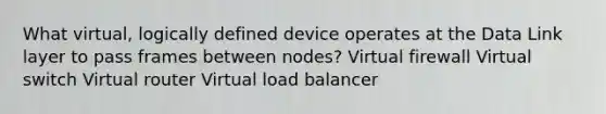 What virtual, logically defined device operates at the Data Link layer to pass frames between nodes? Virtual firewall Virtual switch Virtual router Virtual load balancer