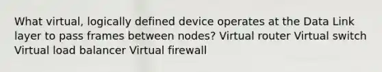 What virtual, logically defined device operates at the Data Link layer to pass frames between nodes? Virtual router Virtual switch Virtual load balancer Virtual firewall