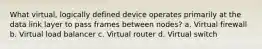 What virtual, logically defined device operates primarily at the data link layer to pass frames between nodes? a. Virtual firewall b. Virtual load balancer c. Virtual router d. Virtual switch