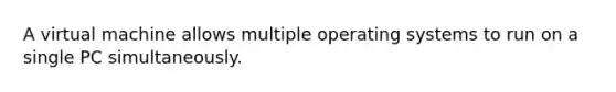 A virtual machine allows multiple operating systems to run on a single PC simultaneously.