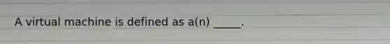 A virtual machine is defined as a(n) _____.