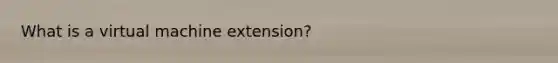 What is a virtual machine extension?