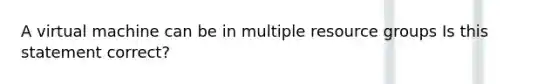 A virtual machine can be in multiple resource groups Is this statement correct?