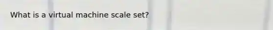 What is a virtual machine scale set?