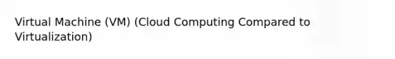 Virtual Machine (VM) (Cloud Computing Compared to Virtualization)