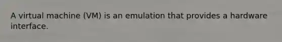 A virtual machine (VM) is an emulation that provides a hardware interface.