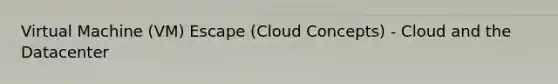 Virtual Machine (VM) Escape (Cloud Concepts) - Cloud and the Datacenter