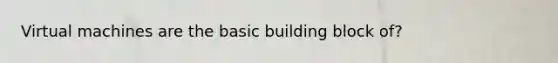 Virtual machines are the basic building block of?