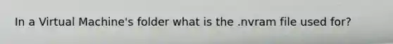 In a Virtual Machine's folder what is the .nvram file used for?