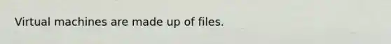 Virtual machines are made up of files.