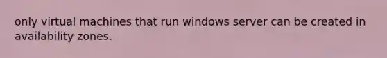 only virtual machines that run windows server can be created in availability zones.