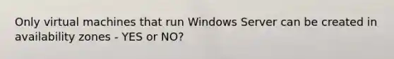 Only virtual machines that run Windows Server can be created in availability zones - YES or NO?