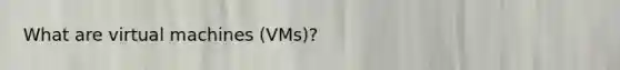 What are virtual machines (VMs)?